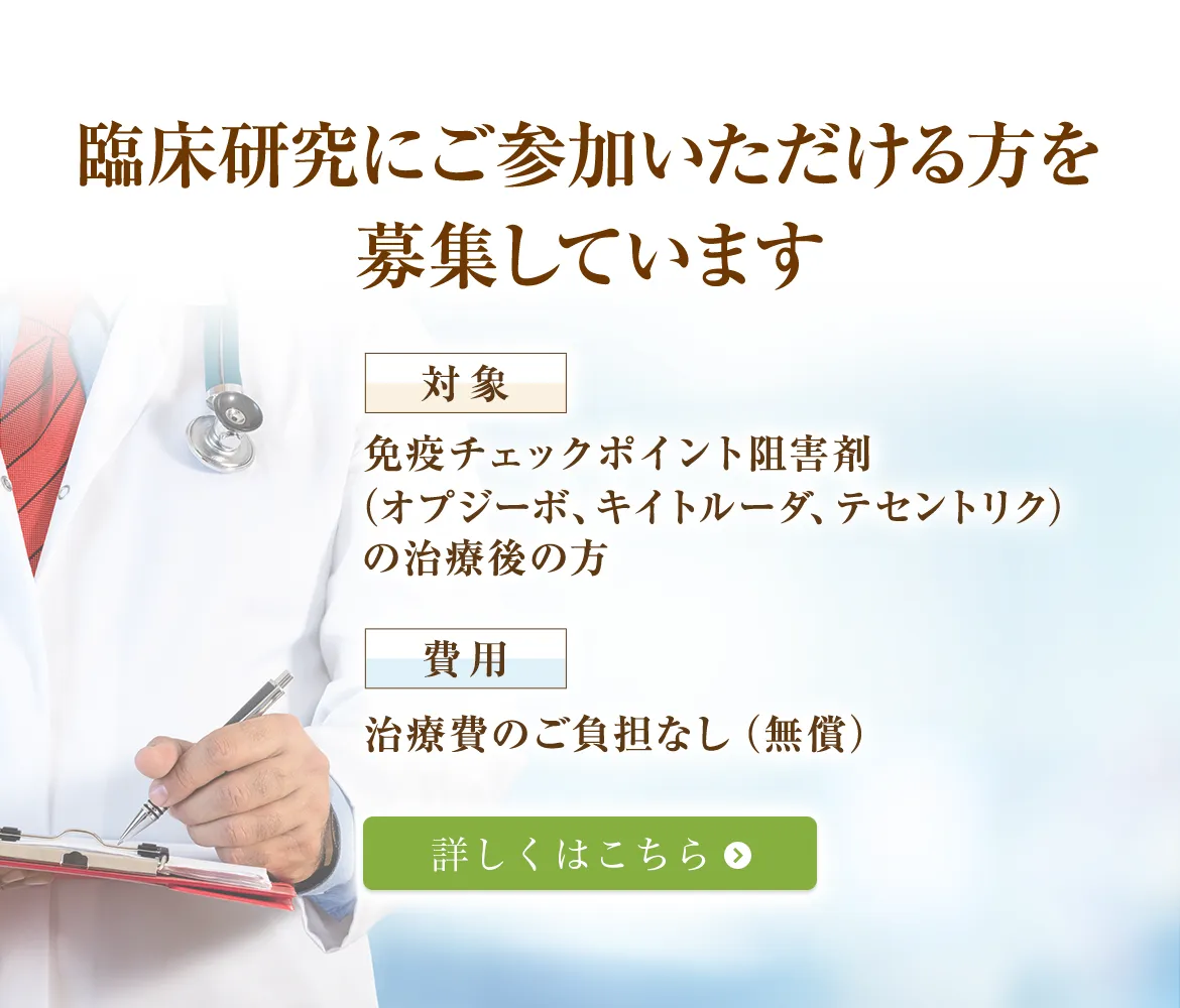 臨床研究にご参加いただける方を募集しています【対象】免疫チェックポイント阻害剤(オプジーボ、キイトルーダ、テセントリク)の治療後の方【費用】治療費のご負担なし(無償)